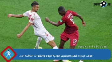 موعد مباراة قطر والبحرين الودية اليوم والقنوات الناقلة الآن
